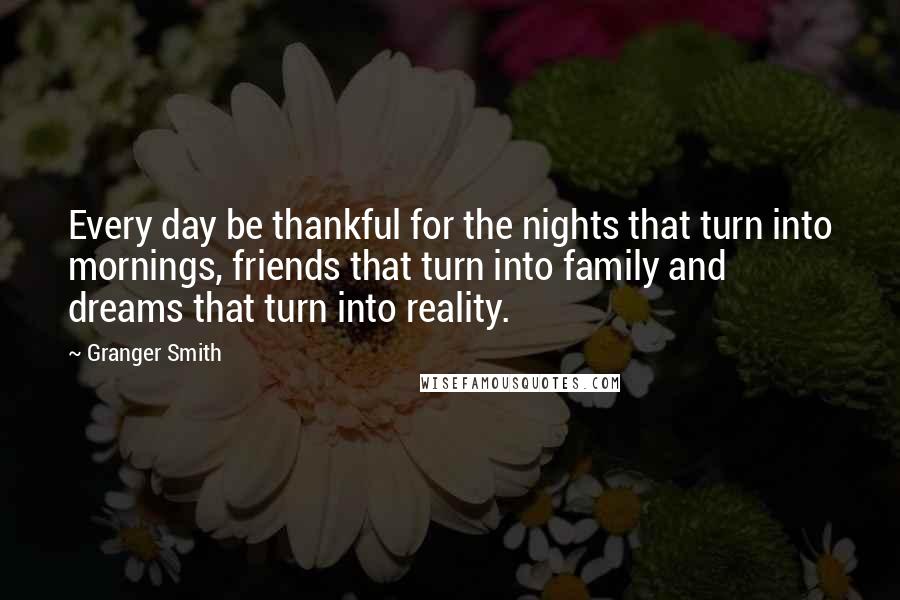 Granger Smith Quotes: Every day be thankful for the nights that turn into mornings, friends that turn into family and dreams that turn into reality.