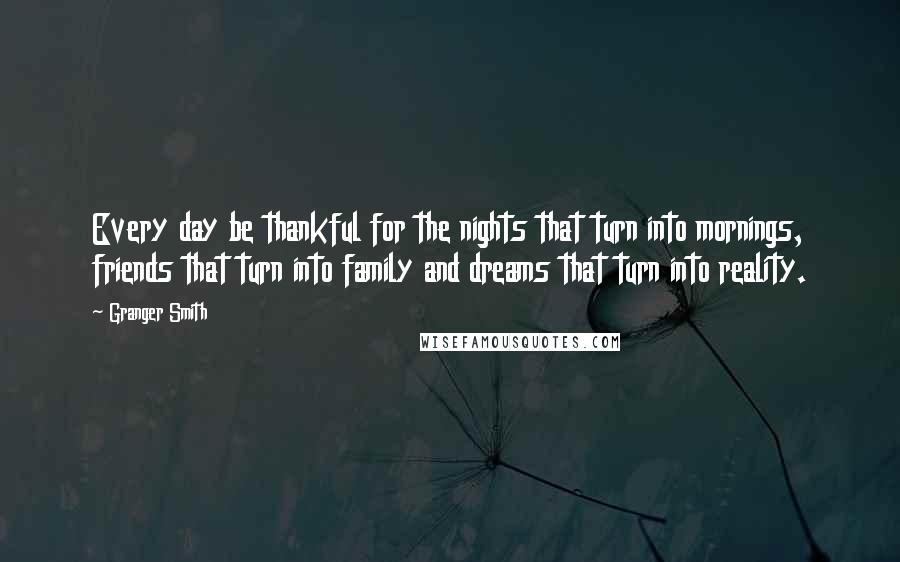 Granger Smith Quotes: Every day be thankful for the nights that turn into mornings, friends that turn into family and dreams that turn into reality.