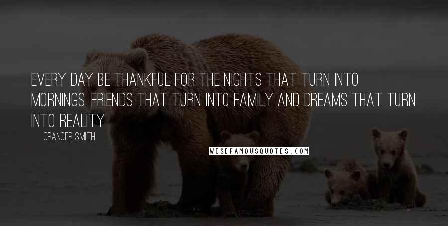 Granger Smith Quotes: Every day be thankful for the nights that turn into mornings, friends that turn into family and dreams that turn into reality.