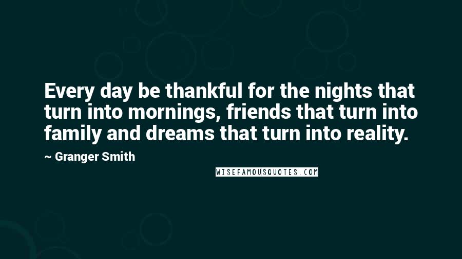 Granger Smith Quotes: Every day be thankful for the nights that turn into mornings, friends that turn into family and dreams that turn into reality.