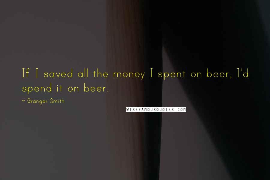 Granger Smith Quotes: If I saved all the money I spent on beer, I'd spend it on beer.