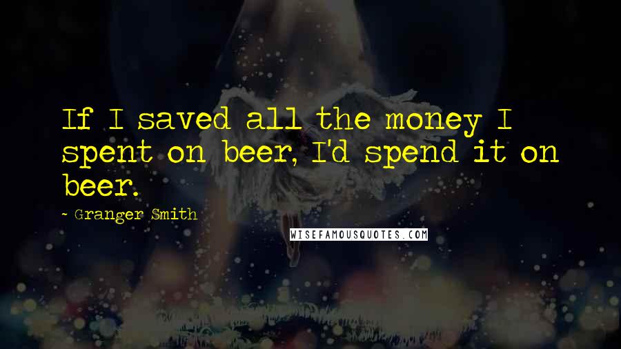 Granger Smith Quotes: If I saved all the money I spent on beer, I'd spend it on beer.