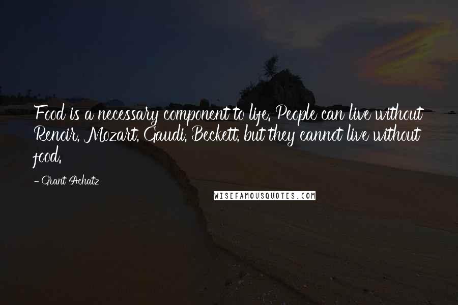 Grant Achatz Quotes: Food is a necessary component to life. People can live without Renoir, Mozart, Gaudi, Beckett, but they cannot live without food.