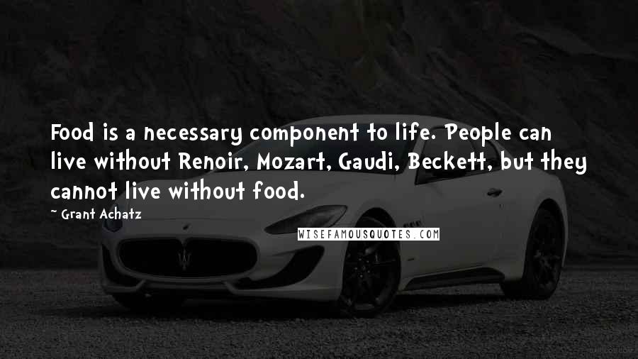 Grant Achatz Quotes: Food is a necessary component to life. People can live without Renoir, Mozart, Gaudi, Beckett, but they cannot live without food.