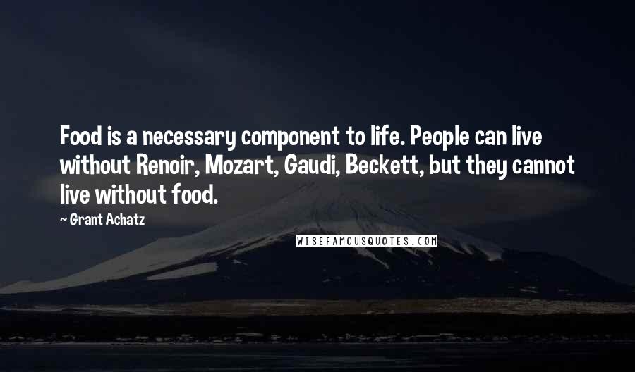 Grant Achatz Quotes: Food is a necessary component to life. People can live without Renoir, Mozart, Gaudi, Beckett, but they cannot live without food.