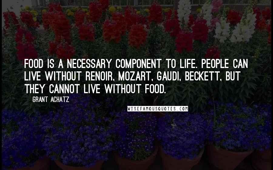 Grant Achatz Quotes: Food is a necessary component to life. People can live without Renoir, Mozart, Gaudi, Beckett, but they cannot live without food.