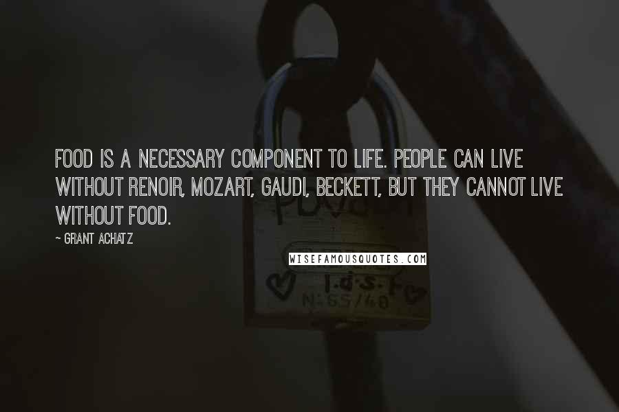 Grant Achatz Quotes: Food is a necessary component to life. People can live without Renoir, Mozart, Gaudi, Beckett, but they cannot live without food.