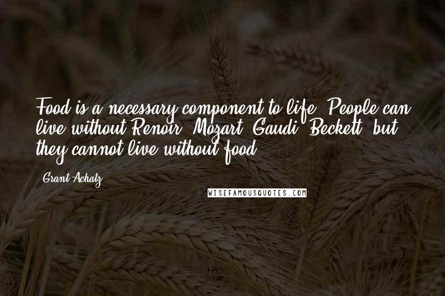 Grant Achatz Quotes: Food is a necessary component to life. People can live without Renoir, Mozart, Gaudi, Beckett, but they cannot live without food.
