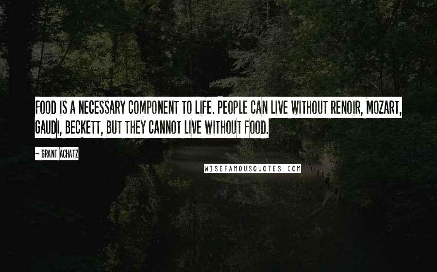 Grant Achatz Quotes: Food is a necessary component to life. People can live without Renoir, Mozart, Gaudi, Beckett, but they cannot live without food.