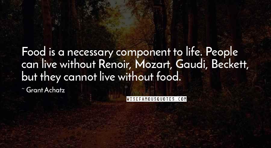 Grant Achatz Quotes: Food is a necessary component to life. People can live without Renoir, Mozart, Gaudi, Beckett, but they cannot live without food.