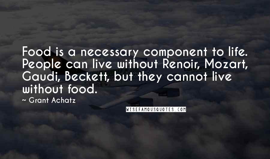 Grant Achatz Quotes: Food is a necessary component to life. People can live without Renoir, Mozart, Gaudi, Beckett, but they cannot live without food.