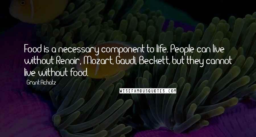 Grant Achatz Quotes: Food is a necessary component to life. People can live without Renoir, Mozart, Gaudi, Beckett, but they cannot live without food.