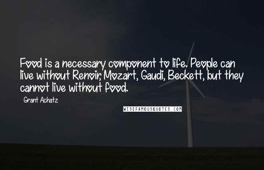 Grant Achatz Quotes: Food is a necessary component to life. People can live without Renoir, Mozart, Gaudi, Beckett, but they cannot live without food.