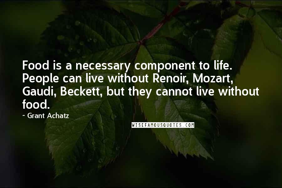 Grant Achatz Quotes: Food is a necessary component to life. People can live without Renoir, Mozart, Gaudi, Beckett, but they cannot live without food.