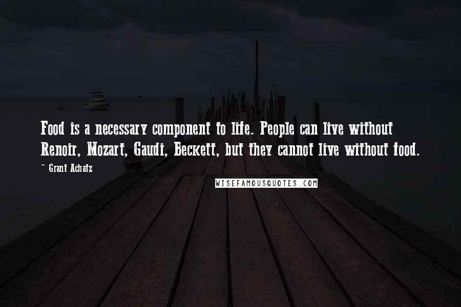 Grant Achatz Quotes: Food is a necessary component to life. People can live without Renoir, Mozart, Gaudi, Beckett, but they cannot live without food.