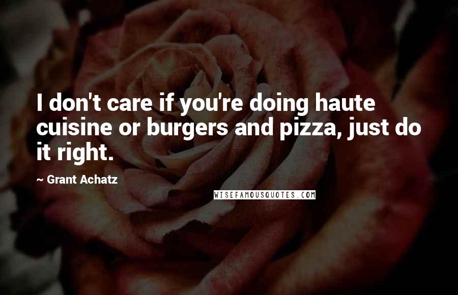 Grant Achatz Quotes: I don't care if you're doing haute cuisine or burgers and pizza, just do it right.