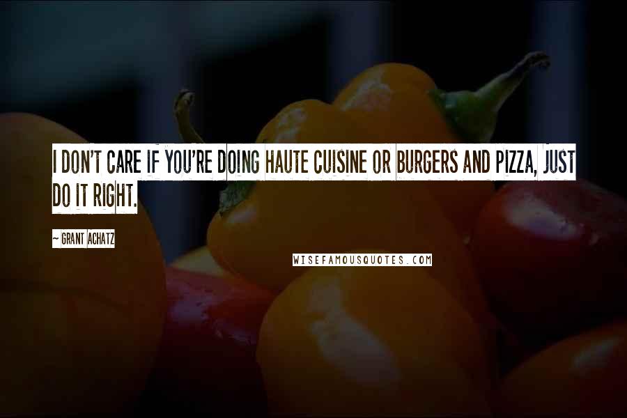 Grant Achatz Quotes: I don't care if you're doing haute cuisine or burgers and pizza, just do it right.