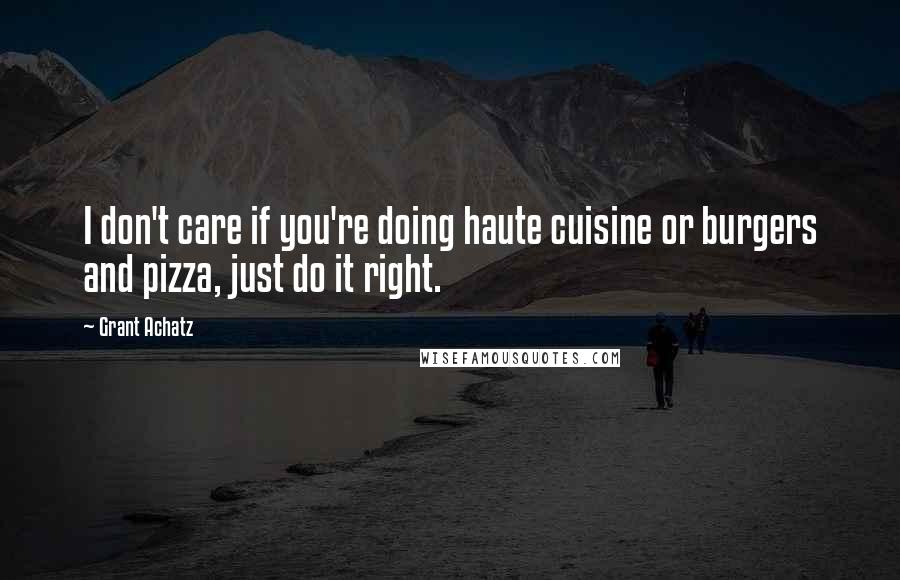 Grant Achatz Quotes: I don't care if you're doing haute cuisine or burgers and pizza, just do it right.