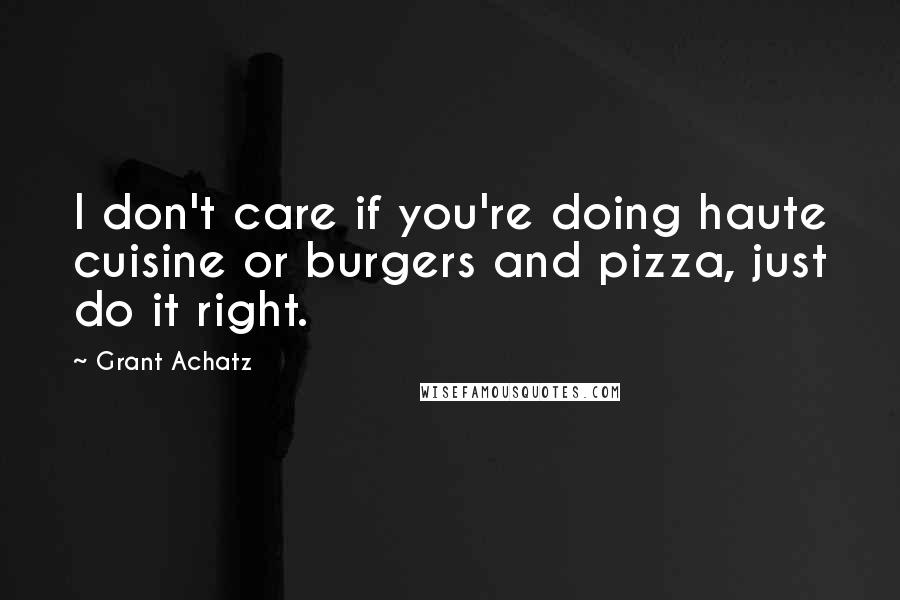 Grant Achatz Quotes: I don't care if you're doing haute cuisine or burgers and pizza, just do it right.