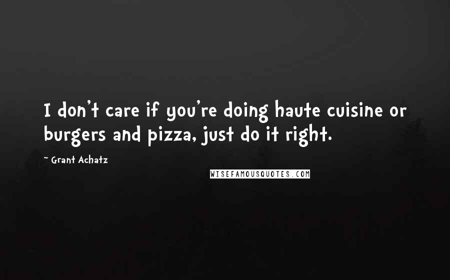 Grant Achatz Quotes: I don't care if you're doing haute cuisine or burgers and pizza, just do it right.