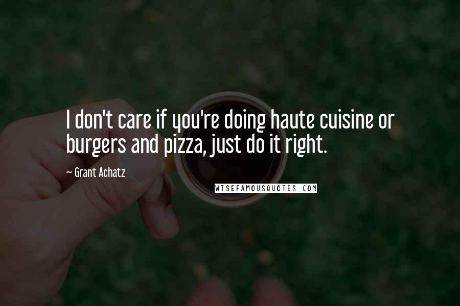 Grant Achatz Quotes: I don't care if you're doing haute cuisine or burgers and pizza, just do it right.