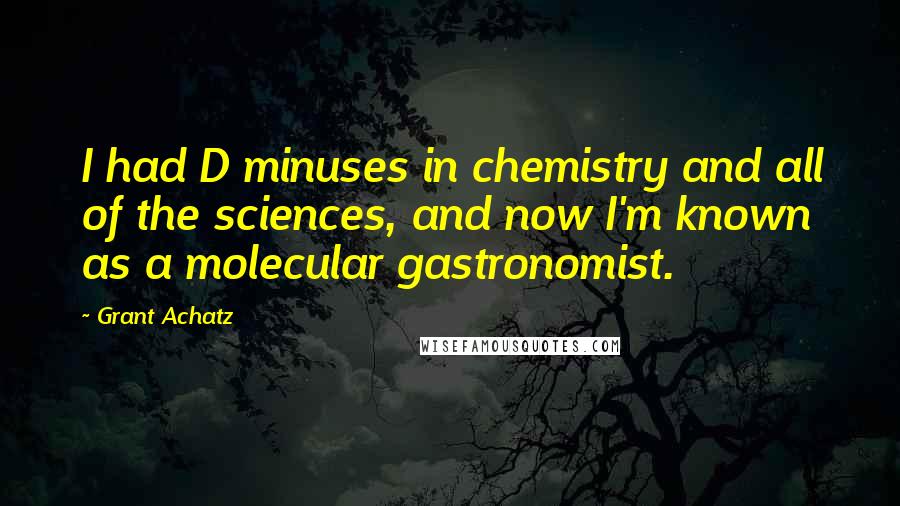 Grant Achatz Quotes: I had D minuses in chemistry and all of the sciences, and now I'm known as a molecular gastronomist.