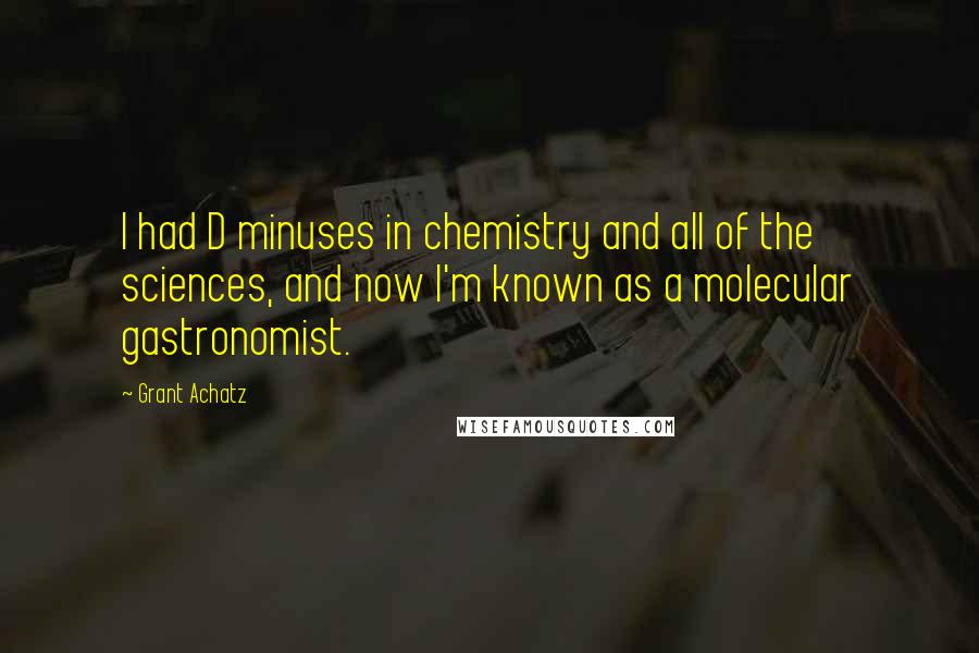 Grant Achatz Quotes: I had D minuses in chemistry and all of the sciences, and now I'm known as a molecular gastronomist.