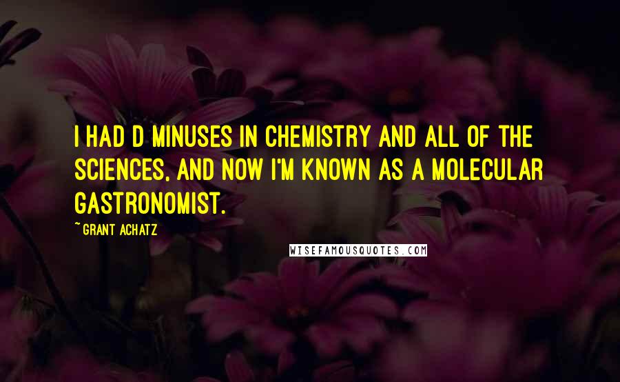 Grant Achatz Quotes: I had D minuses in chemistry and all of the sciences, and now I'm known as a molecular gastronomist.