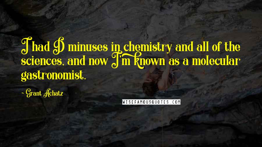 Grant Achatz Quotes: I had D minuses in chemistry and all of the sciences, and now I'm known as a molecular gastronomist.
