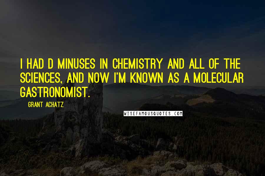 Grant Achatz Quotes: I had D minuses in chemistry and all of the sciences, and now I'm known as a molecular gastronomist.