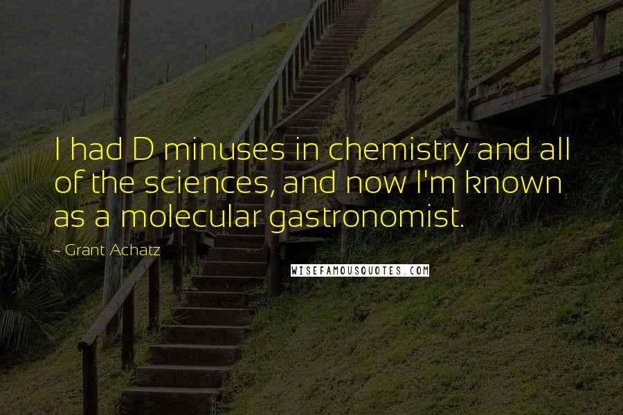 Grant Achatz Quotes: I had D minuses in chemistry and all of the sciences, and now I'm known as a molecular gastronomist.