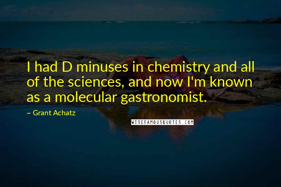 Grant Achatz Quotes: I had D minuses in chemistry and all of the sciences, and now I'm known as a molecular gastronomist.