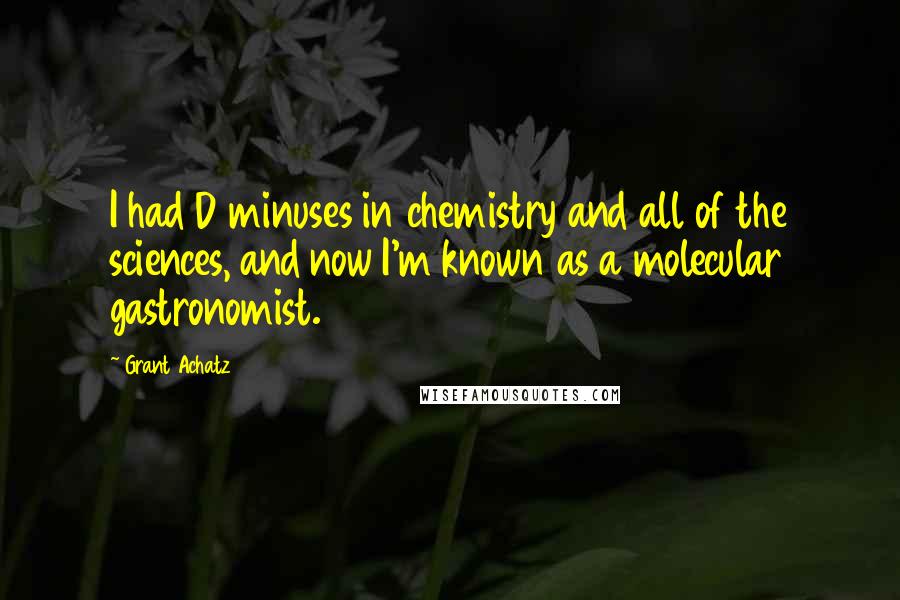 Grant Achatz Quotes: I had D minuses in chemistry and all of the sciences, and now I'm known as a molecular gastronomist.