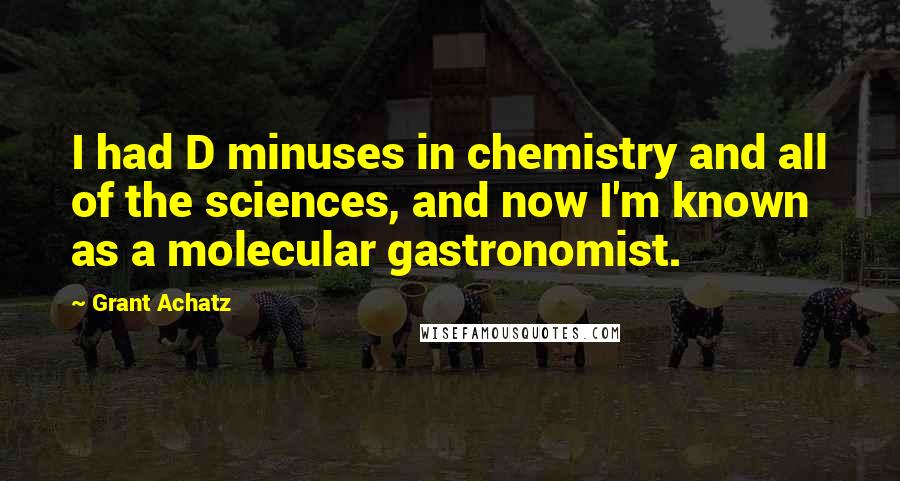 Grant Achatz Quotes: I had D minuses in chemistry and all of the sciences, and now I'm known as a molecular gastronomist.