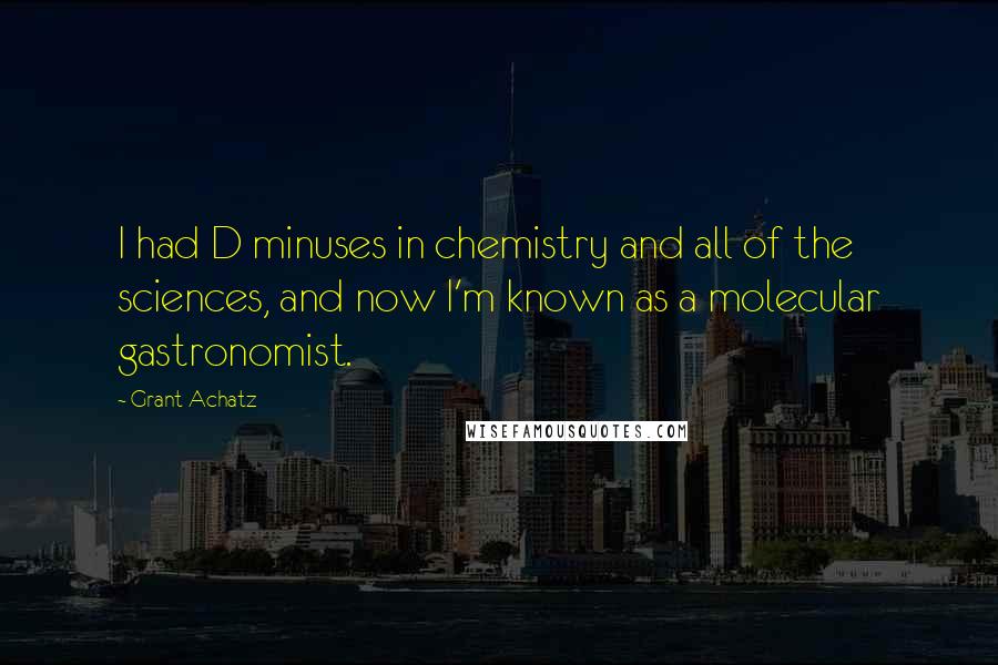 Grant Achatz Quotes: I had D minuses in chemistry and all of the sciences, and now I'm known as a molecular gastronomist.