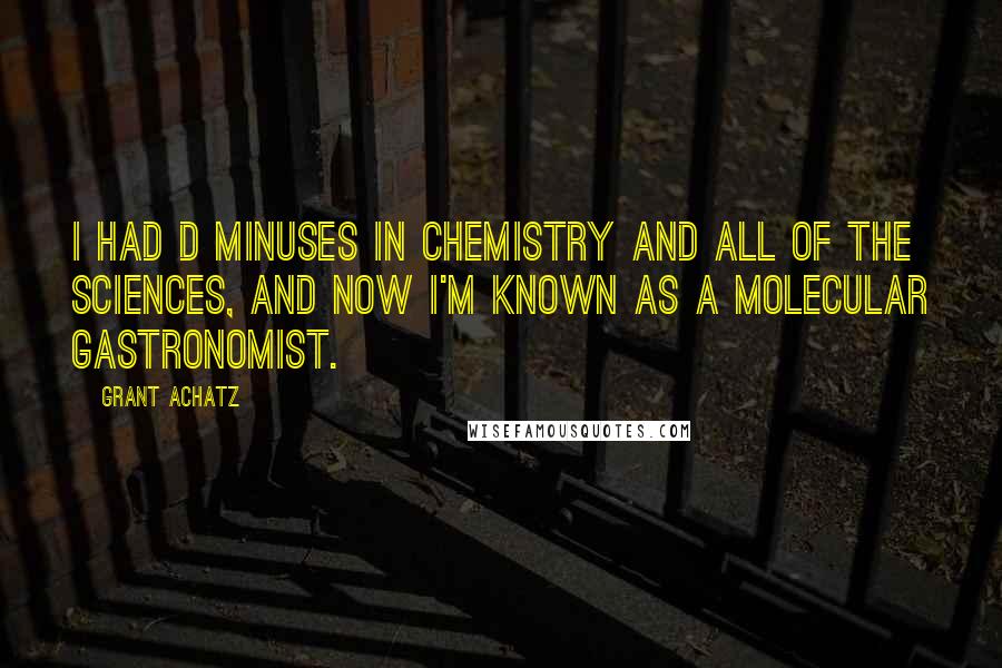 Grant Achatz Quotes: I had D minuses in chemistry and all of the sciences, and now I'm known as a molecular gastronomist.