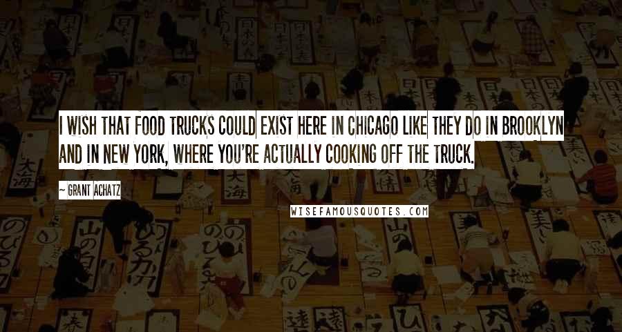 Grant Achatz Quotes: I wish that food trucks could exist here in Chicago like they do in Brooklyn and in New York, where you're actually cooking off the truck.