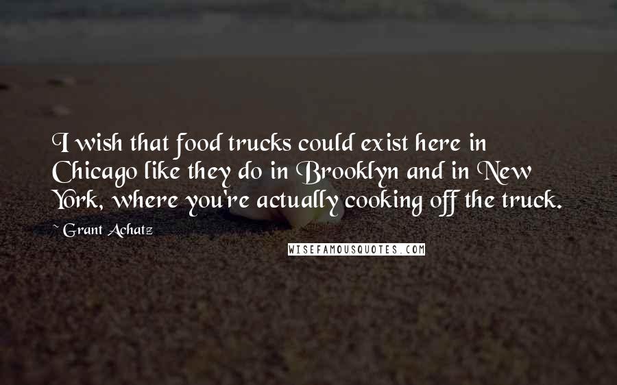 Grant Achatz Quotes: I wish that food trucks could exist here in Chicago like they do in Brooklyn and in New York, where you're actually cooking off the truck.