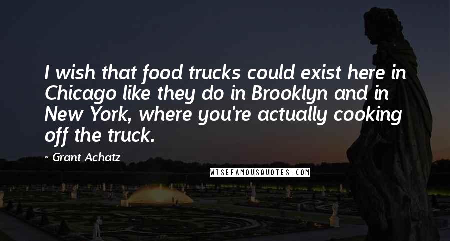 Grant Achatz Quotes: I wish that food trucks could exist here in Chicago like they do in Brooklyn and in New York, where you're actually cooking off the truck.