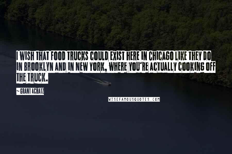 Grant Achatz Quotes: I wish that food trucks could exist here in Chicago like they do in Brooklyn and in New York, where you're actually cooking off the truck.