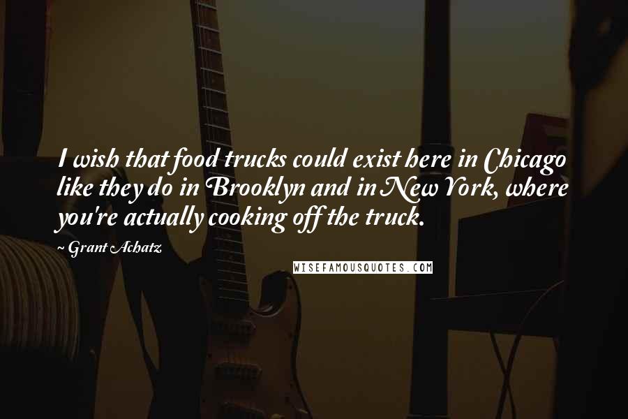 Grant Achatz Quotes: I wish that food trucks could exist here in Chicago like they do in Brooklyn and in New York, where you're actually cooking off the truck.