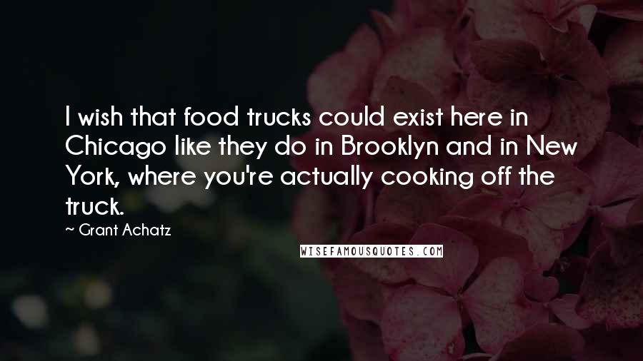 Grant Achatz Quotes: I wish that food trucks could exist here in Chicago like they do in Brooklyn and in New York, where you're actually cooking off the truck.