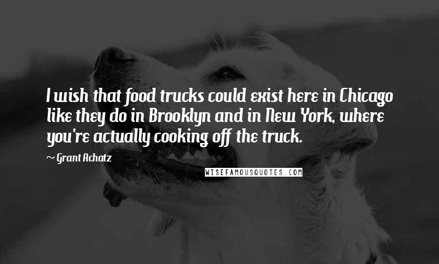 Grant Achatz Quotes: I wish that food trucks could exist here in Chicago like they do in Brooklyn and in New York, where you're actually cooking off the truck.