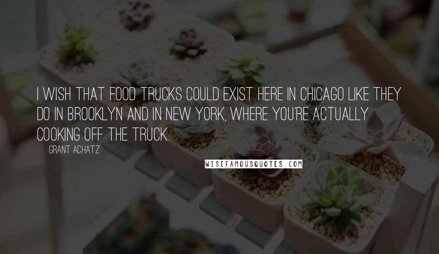 Grant Achatz Quotes: I wish that food trucks could exist here in Chicago like they do in Brooklyn and in New York, where you're actually cooking off the truck.