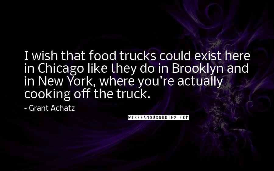 Grant Achatz Quotes: I wish that food trucks could exist here in Chicago like they do in Brooklyn and in New York, where you're actually cooking off the truck.