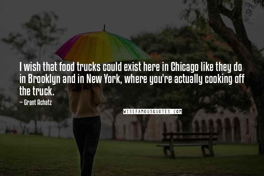 Grant Achatz Quotes: I wish that food trucks could exist here in Chicago like they do in Brooklyn and in New York, where you're actually cooking off the truck.