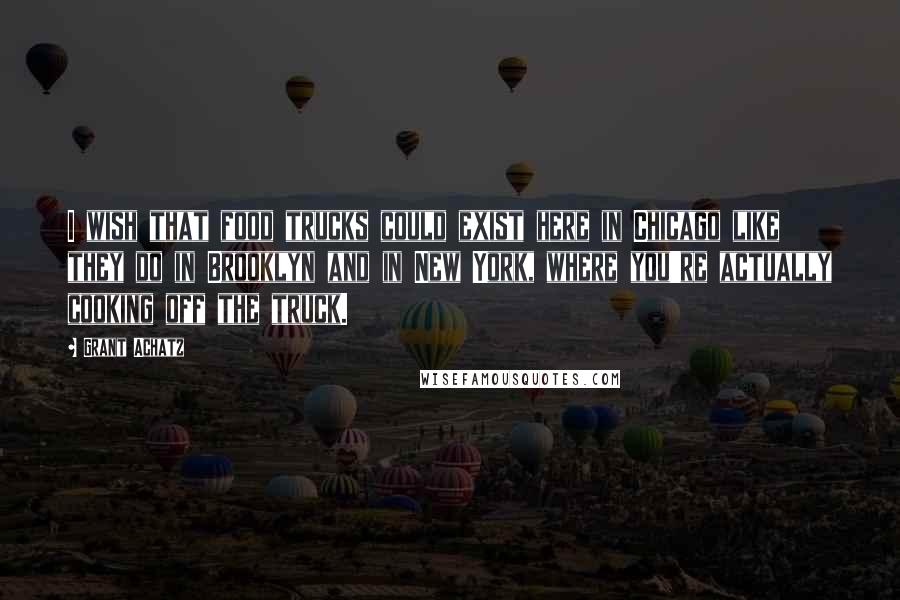 Grant Achatz Quotes: I wish that food trucks could exist here in Chicago like they do in Brooklyn and in New York, where you're actually cooking off the truck.