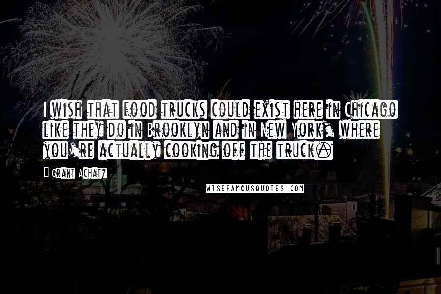 Grant Achatz Quotes: I wish that food trucks could exist here in Chicago like they do in Brooklyn and in New York, where you're actually cooking off the truck.