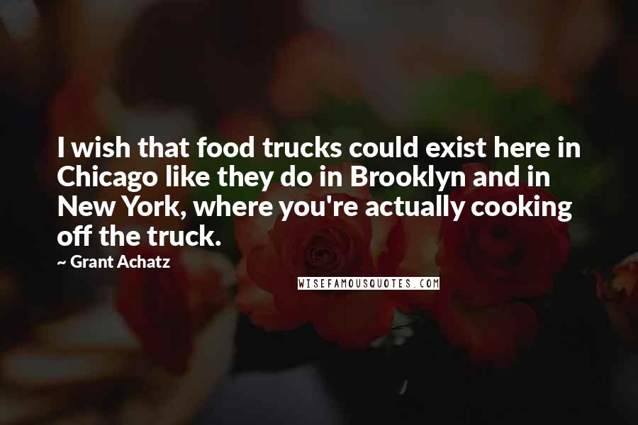 Grant Achatz Quotes: I wish that food trucks could exist here in Chicago like they do in Brooklyn and in New York, where you're actually cooking off the truck.