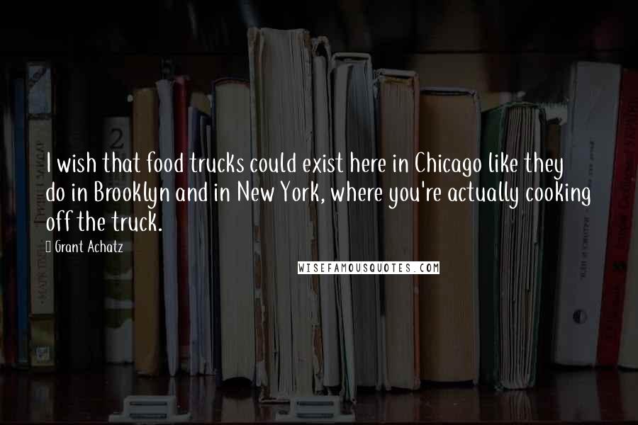 Grant Achatz Quotes: I wish that food trucks could exist here in Chicago like they do in Brooklyn and in New York, where you're actually cooking off the truck.